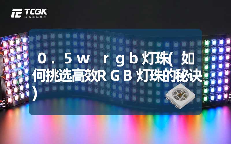 0.5w rgb灯珠(如何挑选高效RGB灯珠的秘诀)